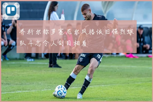 乔科尔称罗塞尼尔风格依旧强烈球队斗志令人刮目相看