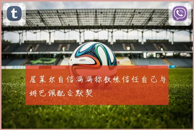 居莱尔自信满满称教练信任自己与姆巴佩配合默契