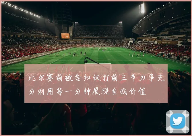 比尔赛前被告知仅打前三节力争充分利用每一分钟展现自我价值