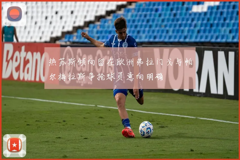 热苏斯倾向留在欧洲弗拉门戈与帕尔梅拉斯争抢球员意向明确