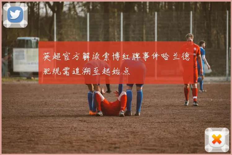 英超官方解读索博红牌事件哈兰德犯规需追溯至起始点