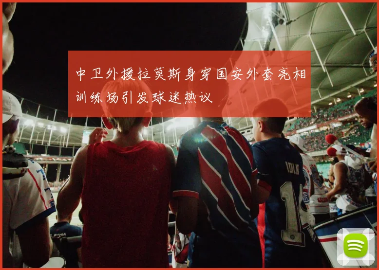中卫外援拉莫斯身穿国安外套亮相训练场引发球迷热议