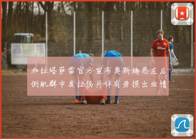 加拉塔萨雷官方宣布奥斯梅恩左后侧肌群中度拉伤并伴有劳损出血情况