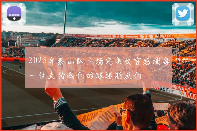 2025年泰山队主场完美收官感谢每一位支持我们的球迷朋友们