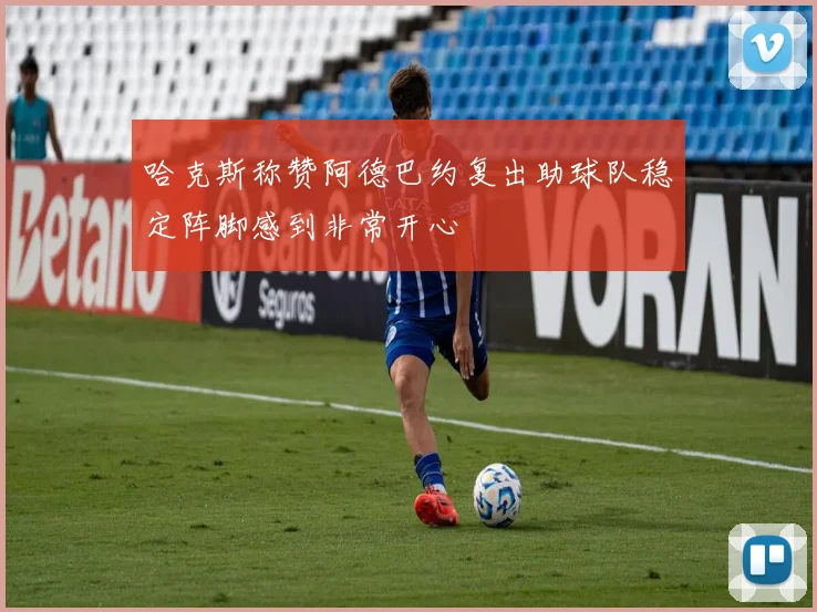 哈克斯称赞阿德巴约复出助球队稳定阵脚感到非常开心
