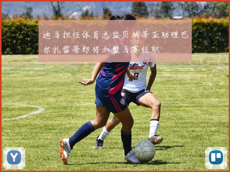 迪马担任体育总监贝纳蒂亚助理巴尔扎雷蒂即将加盟马赛任职