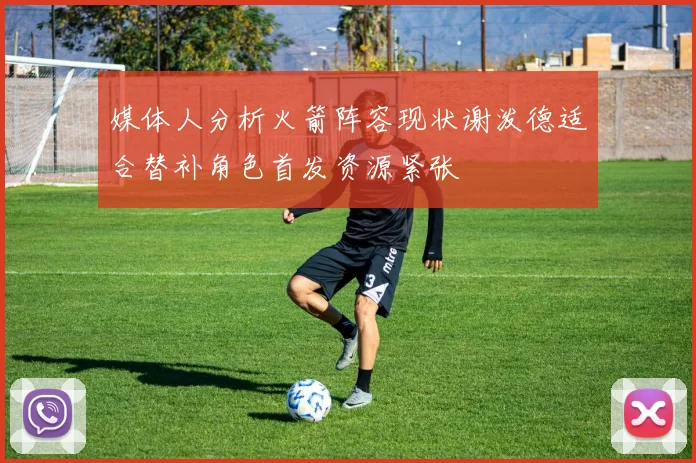 媒体人分析火箭阵容现状谢泼德适合替补角色首发资源紧张