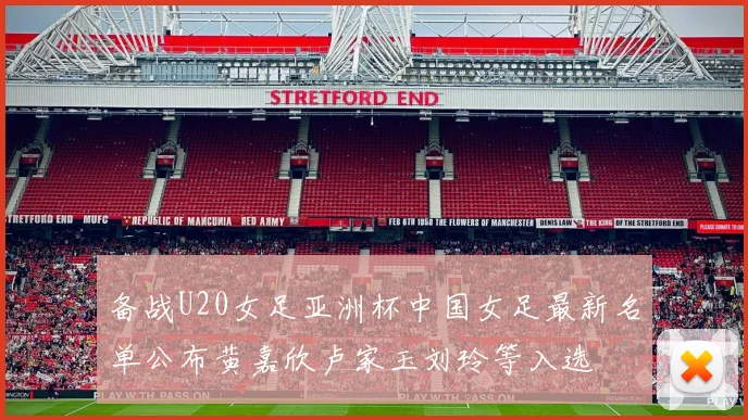 备战U20女足亚洲杯中国女足最新名单公布黄嘉欣卢家玉刘玲等入选