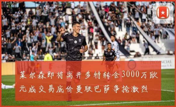 莱尔森即将离开多特转会3000万欧元成交易底价曼联巴萨争抢激烈