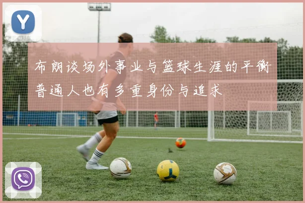 布朗谈场外事业与篮球生涯的平衡普通人也有多重身份与追求