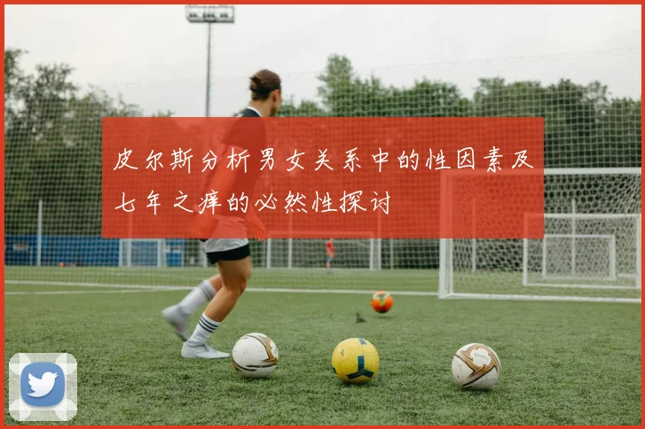 皮尔斯分析男女关系中的性因素及七年之痒的必然性探讨