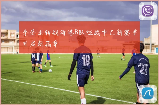 李圣龙转战海港B队征战中乙新赛季开启新篇章