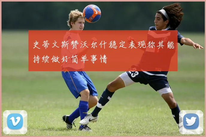 史蒂文斯赞沃尔什稳定表现称其能持续做好简单事情