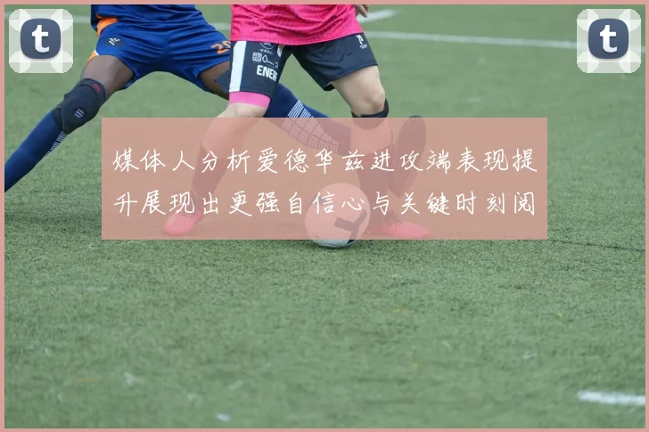 媒体人分析爱德华兹进攻端表现提升展现出更强自信心与关键时刻阅读能力