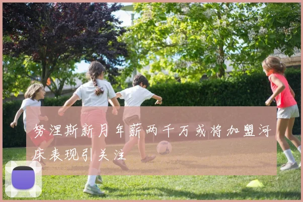 努涅斯新月年薪两千万或将加盟河床表现引关注