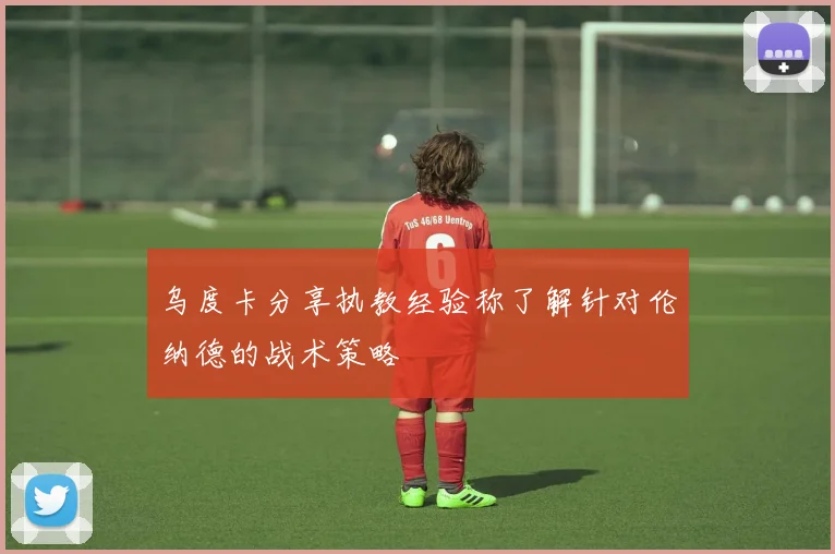 乌度卡分享执教经验称了解针对伦纳德的战术策略
