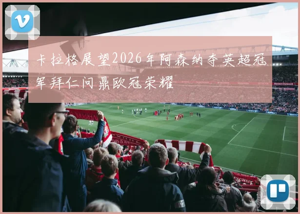 卡拉格展望2026年阿森纳夺英超冠军拜仁问鼎欧冠荣耀