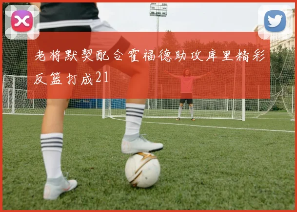 老将默契配合霍福德助攻库里精彩反篮打成21
