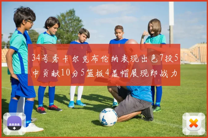 34号秀卡尔克布伦纳表现出色7投5中贡献10分5篮板4盖帽展现即战力