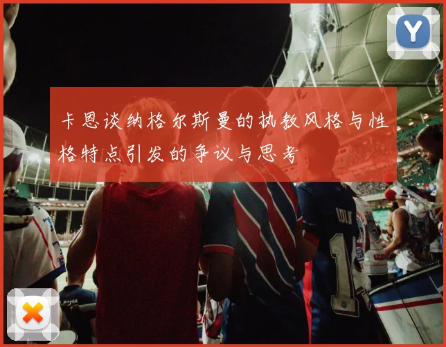 卡恩谈纳格尔斯曼的执教风格与性格特点引发的争议与思考