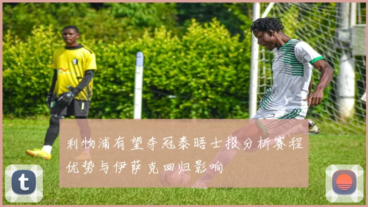 利物浦有望夺冠泰晤士报分析赛程优势与伊萨克回归影响