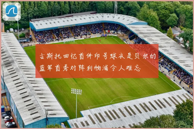 古斯托回忆首件印号球衣是贝尔的蓝军首秀对阵利物浦令人难忘