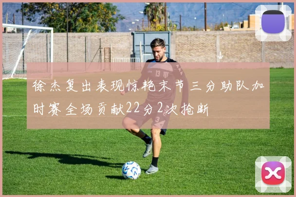 徐杰复出表现惊艳末节三分助队加时赛全场贡献22分2次抢断