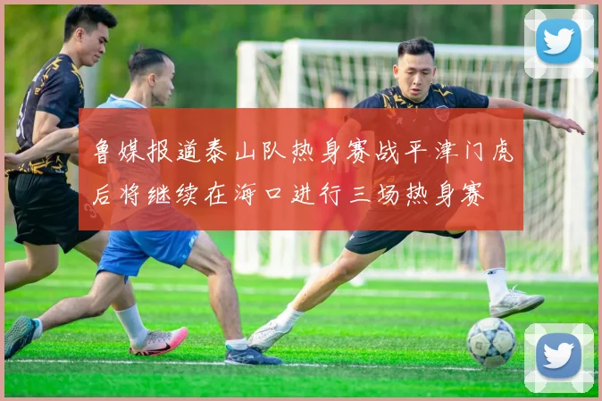 鲁媒报道泰山队热身赛战平津门虎后将继续在海口进行三场热身赛