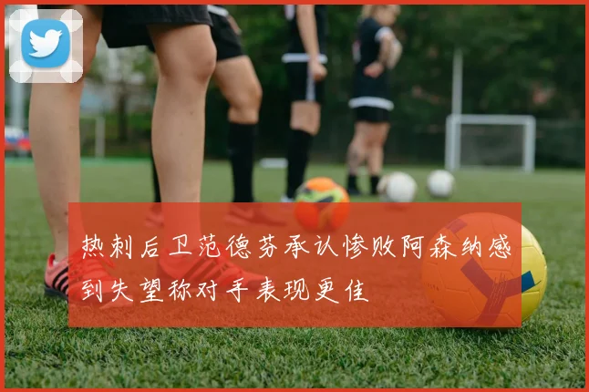 热刺后卫范德芬承认惨败阿森纳感到失望称对手表现更佳