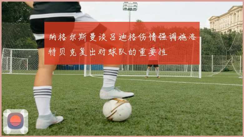 纳格尔斯曼谈吕迪格伤情强调施洛特贝克复出对球队的重要性