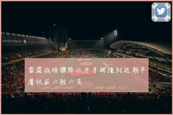 雷霆战绩骤降从开季辉煌到近期平庸仅获六胜六负