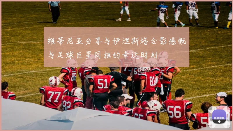 维蒂尼亚分享与伊涅斯塔合影感慨与足球巨星同框的幸运时刻