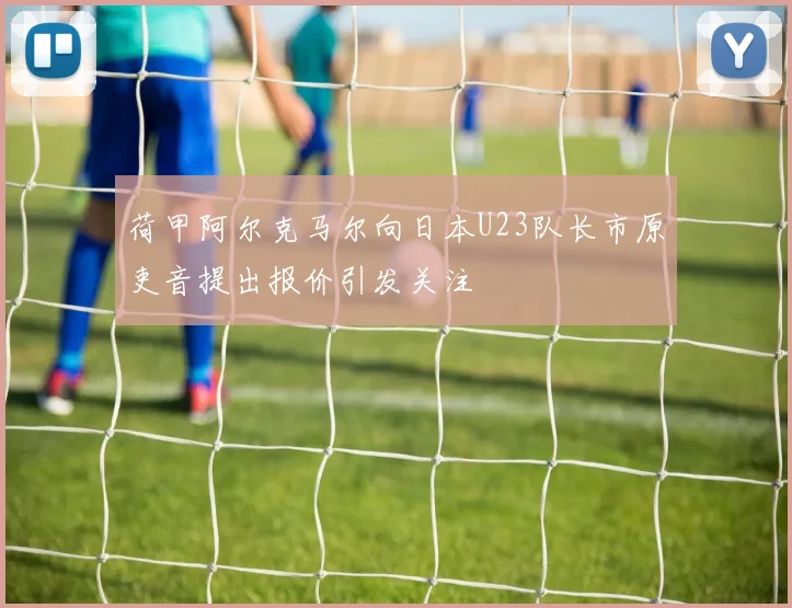 荷甲阿尔克马尔向日本U23队长市原吏音提出报价引发关注