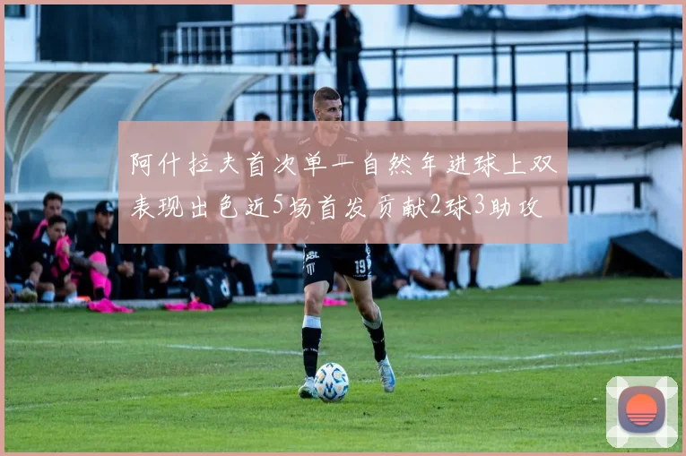 阿什拉夫首次单一自然年进球上双表现出色近5场首发贡献2球3助攻