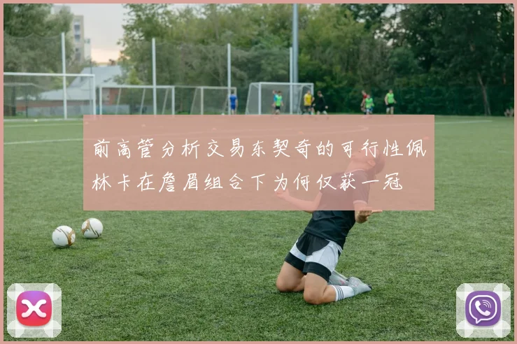 前高管分析交易东契奇的可行性佩林卡在詹眉组合下为何仅获一冠