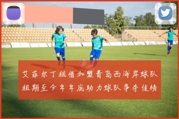 艾菲尔丁租借加盟青岛西海岸球队租期至今年年底助力球队争夺佳绩