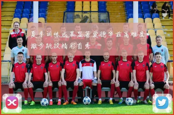 夏季训练成果显著爱德华兹高难度撤步跳投精彩首秀