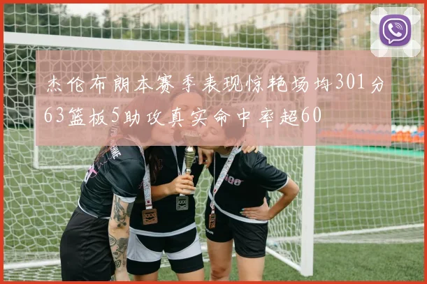 杰伦布朗本赛季表现惊艳场均301分63篮板5助攻真实命中率超60