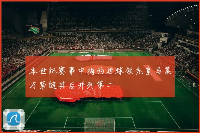 本世纪赛事中梅西进球领先皇马莱万紧随其后并列第二
