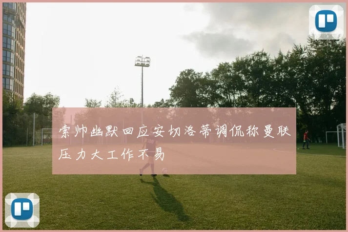 索帅幽默回应安切洛蒂调侃称曼联压力大工作不易