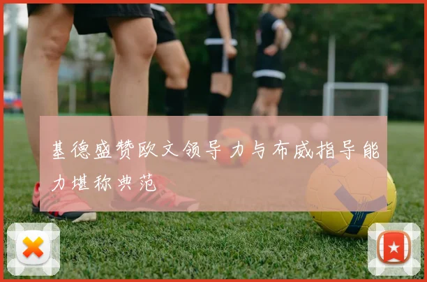基德盛赞欧文领导力与布威指导能力堪称典范