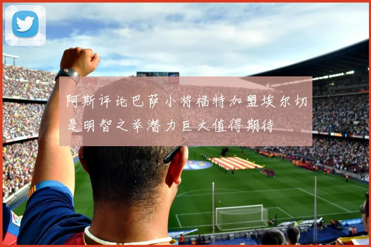 阿斯评论巴萨小将福特加盟埃尔切是明智之举潜力巨大值得期待