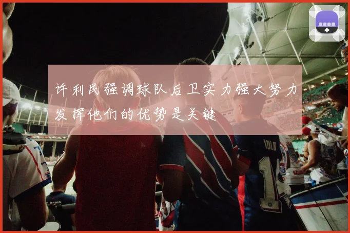 许利民强调球队后卫实力强大努力发挥他们的优势是关键