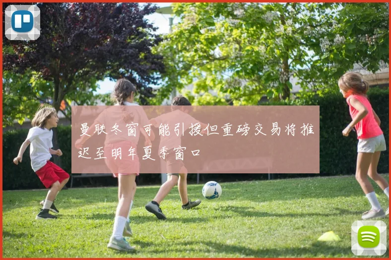 曼联冬窗可能引援但重磅交易将推迟至明年夏季窗口