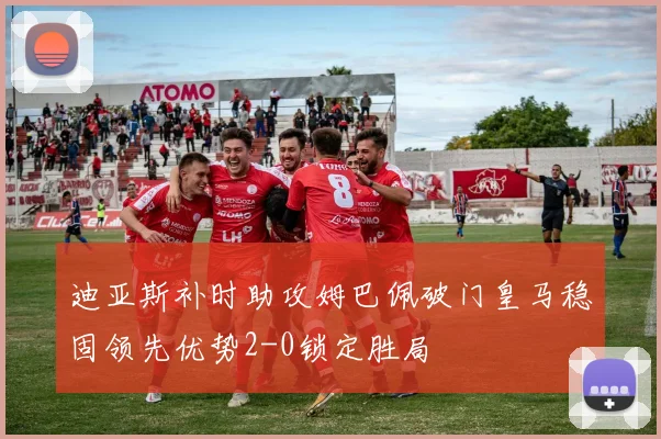 迪亚斯补时助攻姆巴佩破门皇马稳固领先优势2-0锁定胜局