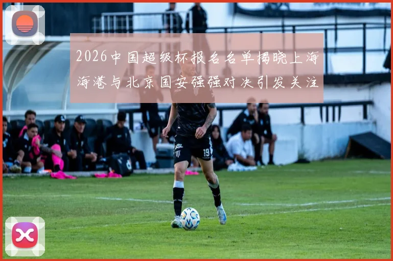 2026中国超级杯报名名单揭晓上海海港与北京国安强强对决引发关注