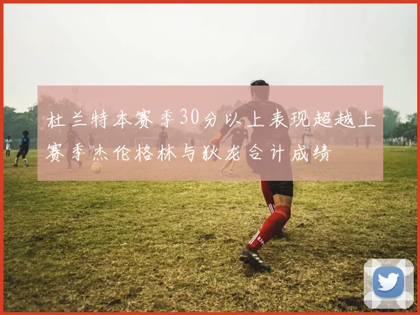 杜兰特本赛季30分以上表现超越上赛季杰伦格林与狄龙合计成绩
