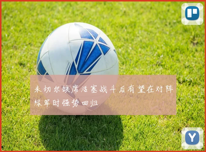米切尔缺席活塞战斗后有望在对阵绿军时强势回归