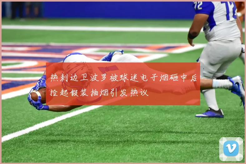 热刺边卫波罗被球迷电子烟砸中后捡起假装抽烟引发热议