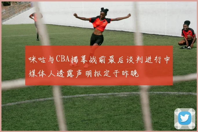 咪咕与CBA揭幕战前最后谈判进行中媒体人透露声明拟定于昨晚